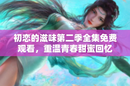 初恋的滋味第二季全集免费观看，重温青春甜蜜回忆