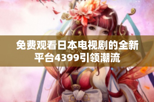 免费观看日本电视剧的全新平台4399引领潮流