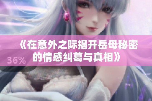 《在意外之际揭开岳母秘密的情感纠葛与真相》