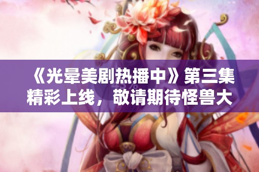 《光晕美剧热播中》第三集精彩上线，敬请期待怪兽大战！