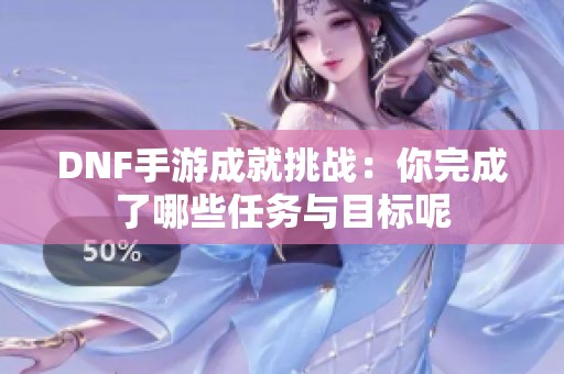 DNF手游成就挑战：你完成了哪些任务与目标呢