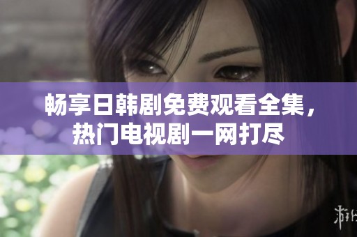 畅享日韩剧免费观看全集，热门电视剧一网打尽