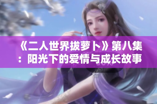 《二人世界拔萝卜》第八集：阳光下的爱情与成长故事