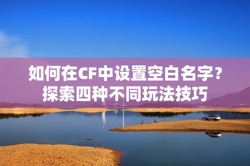 如何在CF中设置空白名字？探索四种不同玩法技巧