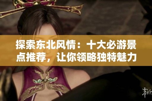 探索东北风情：十大必游景点推荐，让你领略独特魅力