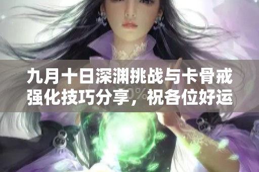 九月十日深渊挑战与卡骨戒强化技巧分享，祝各位好运连连！