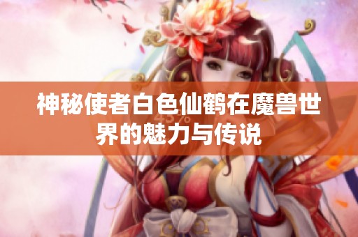 神秘使者白色仙鹤在魔兽世界的魅力与传说