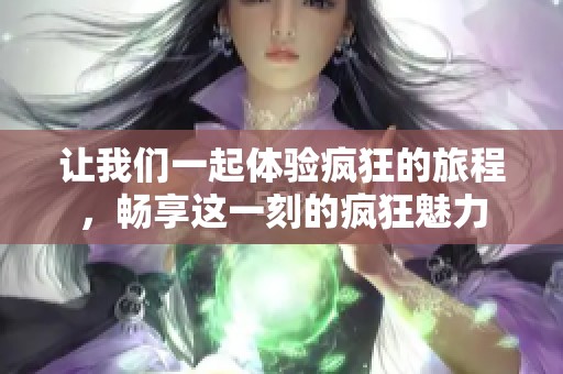 让我们一起体验疯狂的旅程，畅享这一刻的疯狂魅力