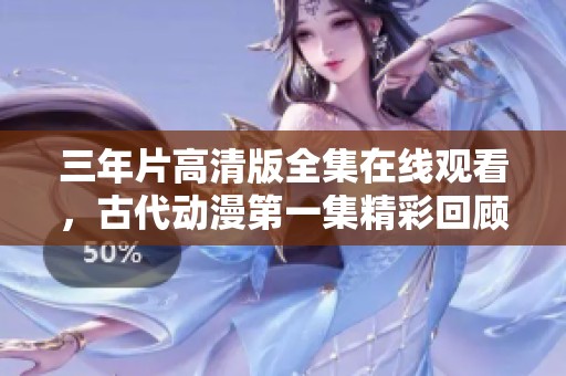 三年片高清版全集在线观看，古代动漫第一集精彩回顾