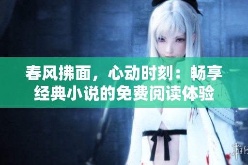 春风拂面，心动时刻：畅享经典小说的免费阅读体验