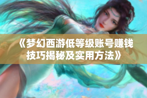 《梦幻西游低等级账号赚钱技巧揭秘及实用方法》