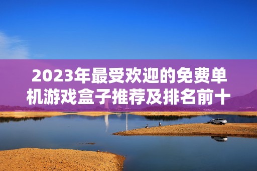 2023年最受欢迎的免费单机游戏盒子推荐及排名前十名