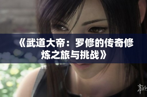 《武道大帝：罗修的传奇修炼之旅与挑战》