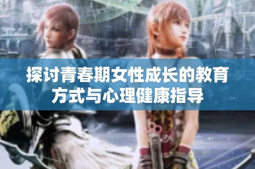 探讨青春期女性成长的教育方式与心理健康指导