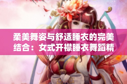 柔美舞姿与舒适睡衣的完美结合：女式开襟睡衣舞蹈精彩演绎