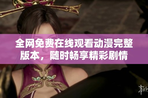 全网免费在线观看动漫完整版本，随时畅享精彩剧情