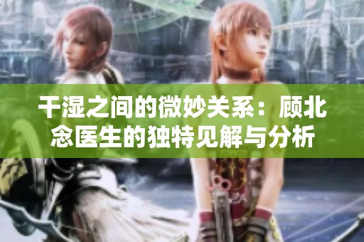 干湿之间的微妙关系：顾北念医生的独特见解与分析