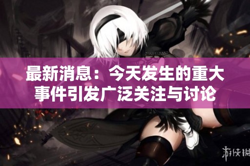 最新消息：今天发生的重大事件引发广泛关注与讨论