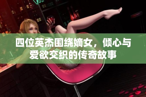四位英杰围绕嫡女，倾心与爱欲交织的传奇故事