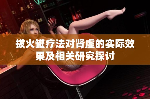 拔火罐疗法对肾虚的实际效果及相关研究探讨