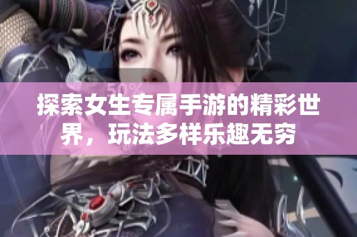 探索女生专属手游的精彩世界，玩法多样乐趣无穷