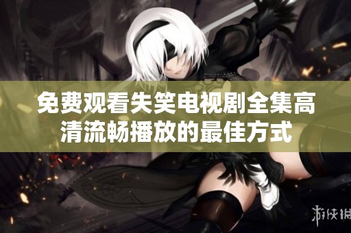 免费观看失笑电视剧全集高清流畅播放的最佳方式