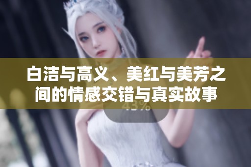 白洁与高义、美红与美芳之间的情感交错与真实故事