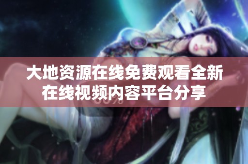 大地资源在线免费观看全新在线视频内容平台分享