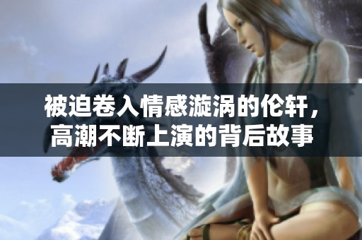 被迫卷入情感漩涡的伦轩，高潮不断上演的背后故事