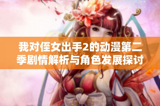 我对侄女出手2的动漫第二季剧情解析与角色发展探讨