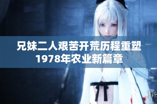兄妹二人艰苦开荒历程重塑1978年农业新篇章