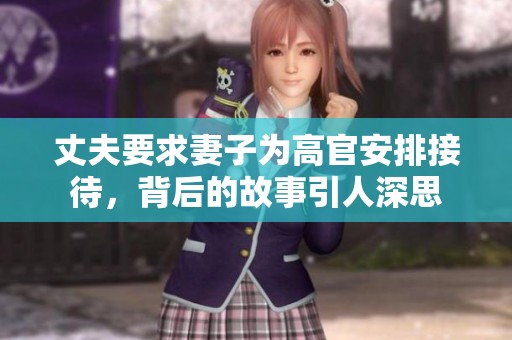 丈夫要求妻子为高官安排接待，背后的故事引人深思