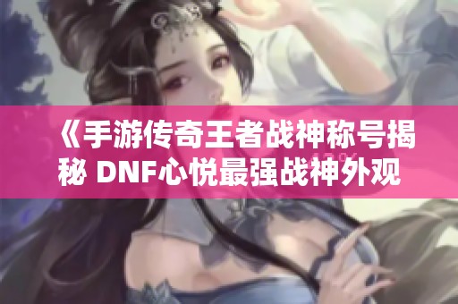 《手游传奇王者战神称号揭秘 DNF心悦最强战神外观解析》