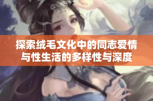 探索绒毛文化中的同志爱情与性生活的多样性与深度