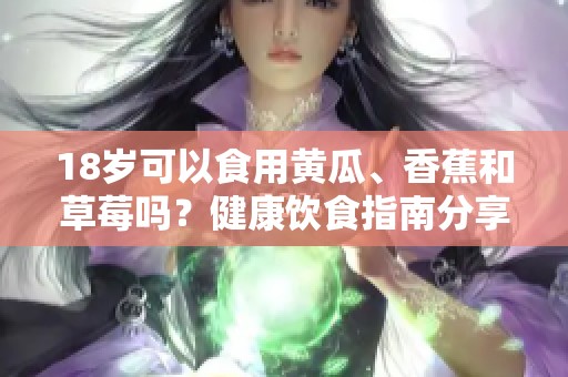 18岁可以食用黄瓜、香蕉和草莓吗？健康饮食指南分享