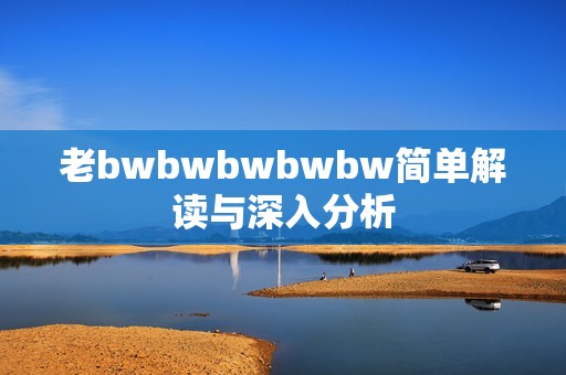 老bwbwbwbwbw简单解读与深入分析