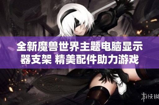 全新魔兽世界主题电脑显示器支架 精美配件助力游戏体验