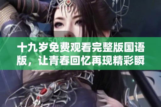 十九岁免费观看完整版国语版，让青春回忆再现精彩瞬间