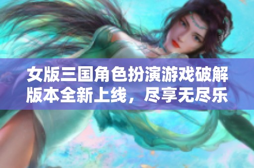 女版三国角色扮演游戏破解版本全新上线，尽享无尽乐趣
