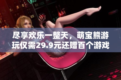 尽享欢乐一整天，萌宝熊游玩仅需29.9元还赠百个游戏币