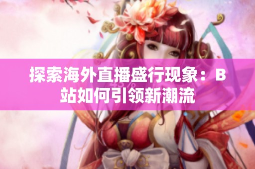 探索海外直播盛行现象：B站如何引领新潮流