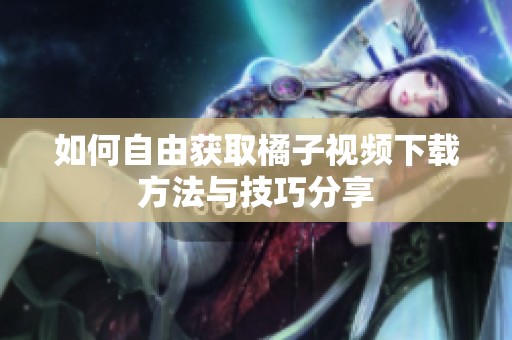 如何自由获取橘子视频下载方法与技巧分享