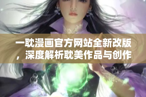 一耽漫画官方网站全新改版，深度解析耽美作品与创作故事