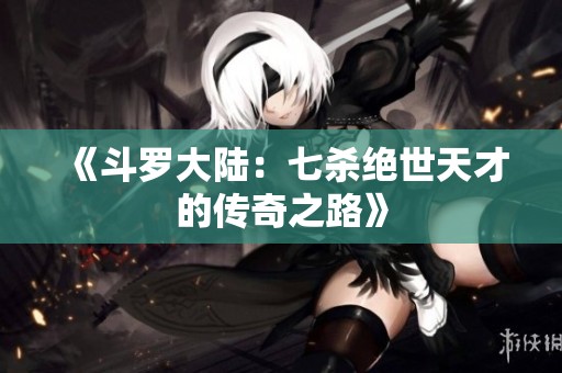 《斗罗大陆：七杀绝世天才的传奇之路》