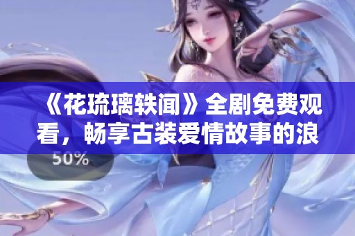 《花琉璃轶闻》全剧免费观看，畅享古装爱情故事的浪漫之旅