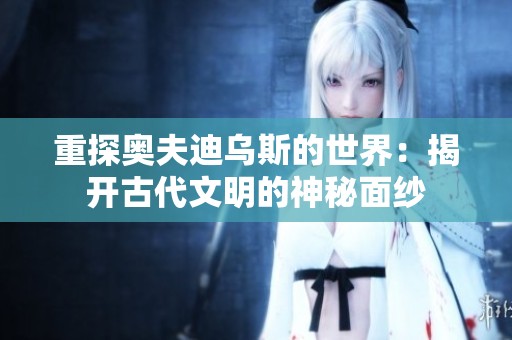 重探奥夫迪乌斯的世界：揭开古代文明的神秘面纱