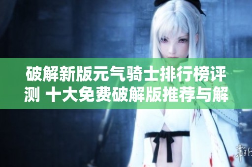 破解新版元气骑士排行榜评测 十大免费破解版推荐与解析