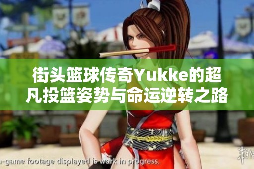 街头篮球传奇Yukke的超凡投篮姿势与命运逆转之路