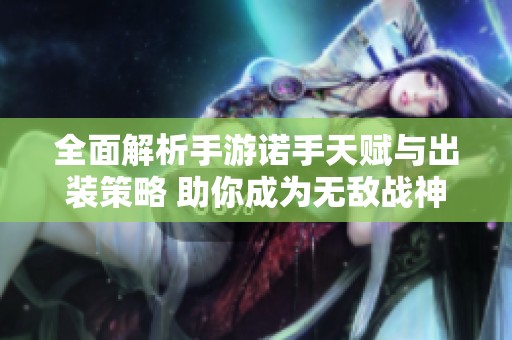 全面解析手游诺手天赋与出装策略 助你成为无敌战神