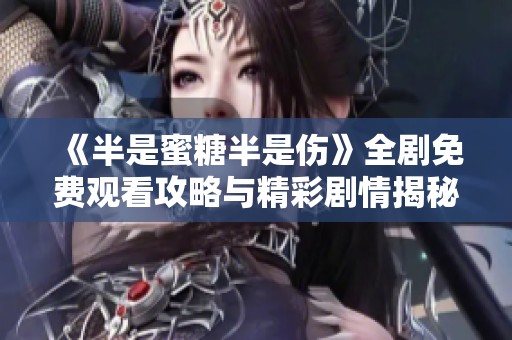 《半是蜜糖半是伤》全剧免费观看攻略与精彩剧情揭秘